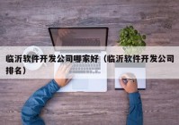 临沂软件开发公司哪家好（临沂软件开发公司排名）