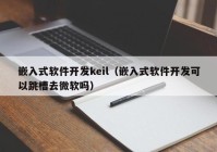 嵌入式软件开发keil（嵌入式软件开发可以跳槽去微软吗）