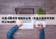 大连小程序开发制作公司（大连小程序开发制作公司招聘）