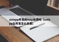 uniapp开发的map收费吗（uniapp云开发怎么收费）