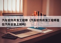 汽车软件开发工程师（汽车软件开发工程师是在汽车企业上班吗）