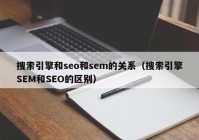 搜索引擎和seo和sem的关系（搜索引擎SEM和SEO的区别）