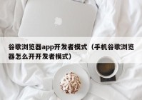 谷歌浏览器app开发者模式（手机谷歌浏览器怎么开开发者模式）