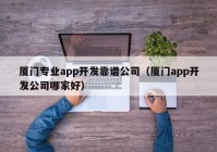 厦门专业app开发靠谱公司（厦门app开发公司哪家好）