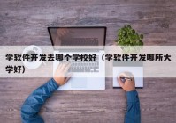 学软件开发去哪个学校好（学软件开发哪所大学好）