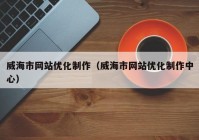 威海市网站优化制作（威海市网站优化制作中心）