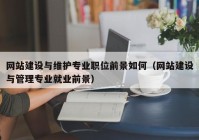 网站建设与维护专业职位前景如何（网站建设与管理专业就业前景）