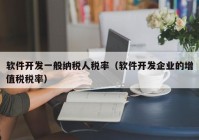 软件开发一般纳税人税率（软件开发企业的增值税税率）