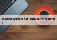 网站设计需要哪些人才（网站设计可以做什么）