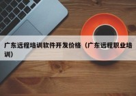 广东远程培训软件开发价格（广东远程职业培训）