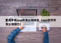 重庆手机app开发公司排名（app软件开发公司排行）