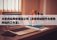 太原网站模板建站公司（太原网站制作太原做网站的工作室）