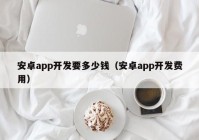 安卓app开发要多少钱（安卓app开发费用）