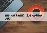 直播app开发的价位（直播 app制作多少钱）