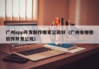 广州app开发制作哪家公司好（广州有哪些软件开发公司）