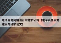 电子商务网站设计与维护心得（电子商务网站建设与维护论文）