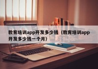 教育培训app开发多少钱（教育培训app开发多少钱一个月）