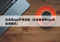 社交类app开发定制（社交应用类app的业务模式）