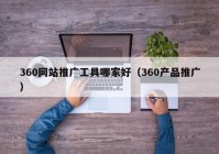 360网站推广工具哪家好（360产品推广）