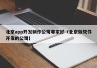 北京app开发制作公司哪家好（北京做软件开发的公司）