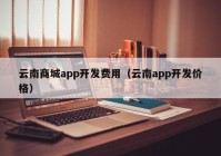 云南商城app开发费用（云南app开发价格）