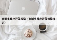 定制小程序开发价格（定制小程序开发价格多少）