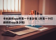 手机麻将app开发一个多少钱（开发一个打麻将的app多少钱）