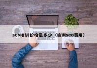 seo培训价格是多少（培训seo费用）