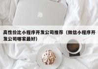 高性价比小程序开发公司推荐（微信小程序开发公司哪家最好）