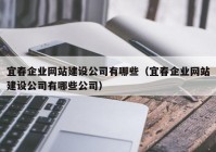 宜春企业网站建设公司有哪些（宜春企业网站建设公司有哪些公司）