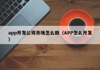 app开发公司市场怎么做（APP怎么开发）