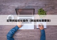 后期网站优化操作（网站优化需要做）