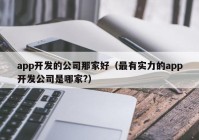 app开发的公司那家好（最有实力的app开发公司是哪家?）