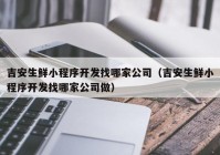 吉安生鲜小程序开发找哪家公司（吉安生鲜小程序开发找哪家公司做）