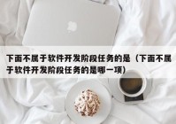 下面不属于软件开发阶段任务的是（下面不属于软件开发阶段任务的是哪一项）