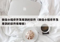 微信小程序开发用到的软件（微信小程序开发用到的软件有哪些）