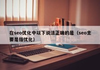 在seo优化中以下说法正确的是（seo主要是指优化）