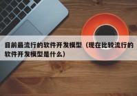 目前最流行的软件开发模型（现在比较流行的软件开发模型是什么）