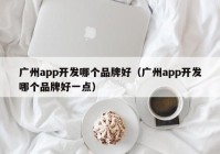 广州app开发哪个品牌好（广州app开发哪个品牌好一点）