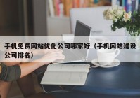 手机免费网站优化公司哪家好（手机网站建设公司排名）