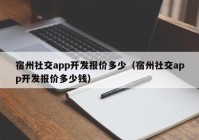 宿州社交app开发报价多少（宿州社交app开发报价多少钱）