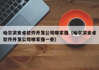 哈尔滨安卓软件开发公司哪家强（哈尔滨安卓软件开发公司哪家强一些）