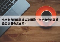 电子商务网站建设实训报告（电子商务网站建设实训报告怎么写）