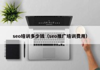 seo培训多少钱（seo推广培训费用）