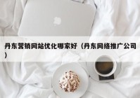 丹东营销网站优化哪家好（丹东网络推广公司）