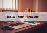 郑州app开发费用（郑州app推广）