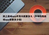 网上商城app开发大概要多久（开发购物商城app需要多少钱）