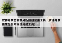 软件开发总需求分析阶段使用工具（软件开发需求分析阶段使用的工具）