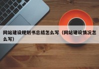 网站建设规划书总结怎么写（网站建设情况怎么写）