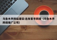 乌鲁木齐网站建设:选有客寻网络（乌鲁木齐网络推广公司）